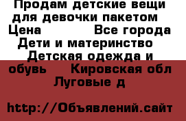 Продам детские вещи для девочки пакетом › Цена ­ 1 000 - Все города Дети и материнство » Детская одежда и обувь   . Кировская обл.,Луговые д.